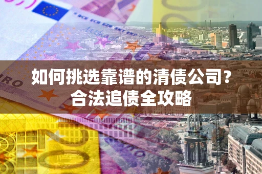 北京如何挑选靠谱的清债公司?合法追债全攻略 北京如何挑选靠谱的清债公司?合法追债全攻略