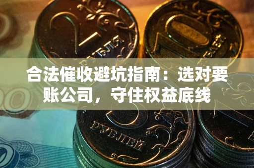 北京合法催收避坑指南：选对要账公司，守住权益底线