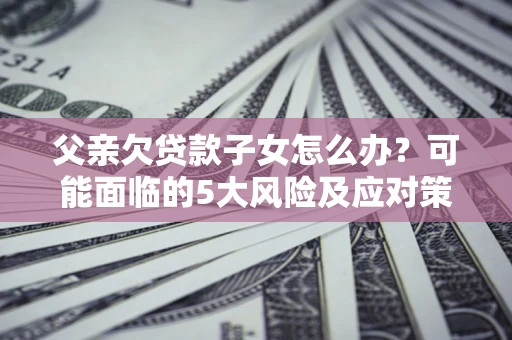 北京父亲欠贷款子女怎么办?可能面临的5大风险及应对策略 北京父亲欠贷款子女怎么办?可能面临的5大风险及应对策略