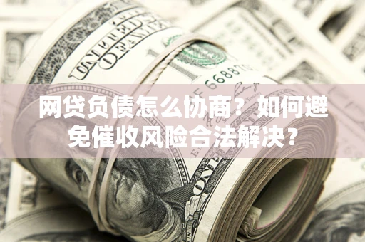 北京网贷负债怎么协商？如何避免催收风险合法解决？