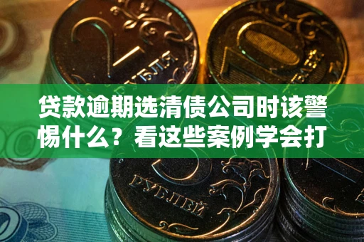北京贷款逾期选清债公司时该警惕什么？看这些案例学会打翻身仗