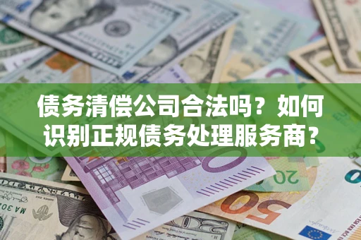 北京债务清偿公司合法吗？如何识别正规债务处理服务商？
