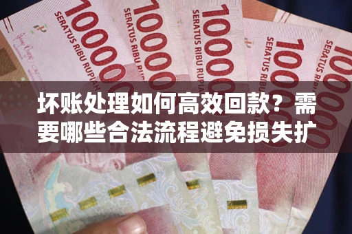 北京坏账处理如何高效回款？需要哪些合法流程避免损失扩大？