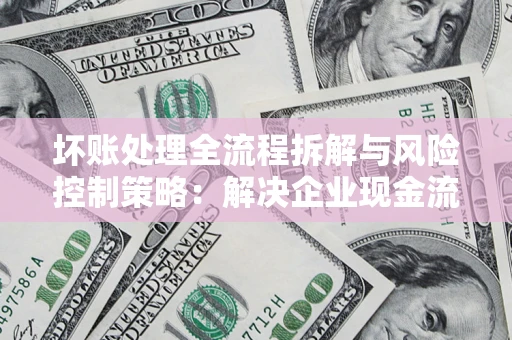 北京坏账处理全流程拆解与风险控制策略：解决企业现金流顽疾的实战指南