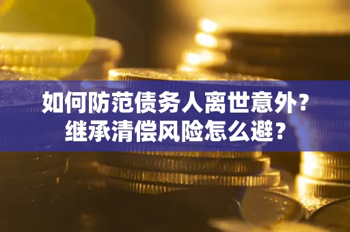 北京如何防范债务人离世意外？继承清偿风险怎么避？