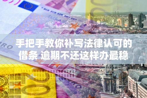 北京手把手教你补写法律认可的借条 逾期不还这样办最稳妥