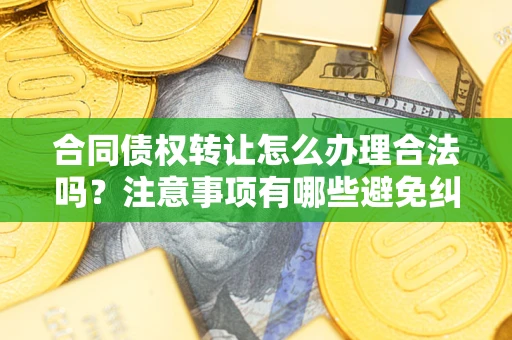 北京合同债权转让怎么办理合法吗？注意事项有哪些避免纠纷？