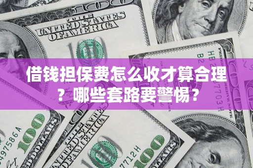 北京借钱担保费怎么收才算合理？哪些套路要警惕？