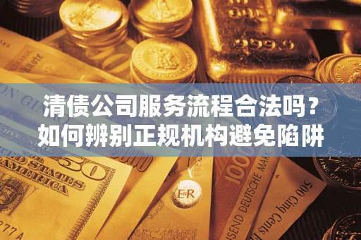 北京清债公司服务流程合法吗？如何辨别正规机构避免陷阱？