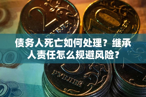 北京债务人死亡如何处理?继承人责任怎么规避风险? 北京债务人死亡如何处理?继承人责任怎么规避风险?
