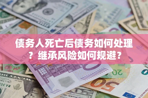 北京债务人死亡后债务如何处理？继承风险如何规避？