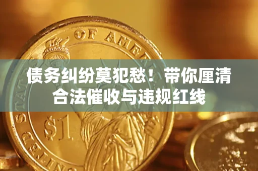 北京债务纠纷莫犯愁！带你厘清合法催收与违规红线