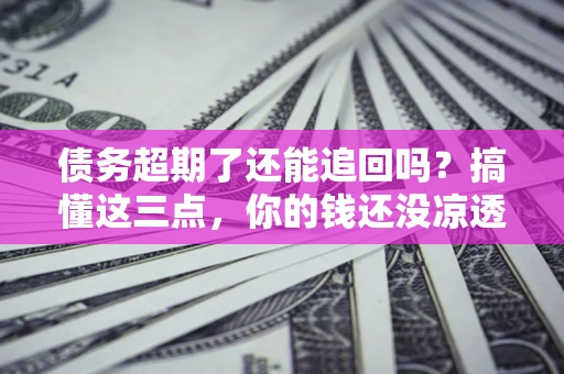 北京债务超期了还能追回吗？搞懂这三点，你的钱还没凉透