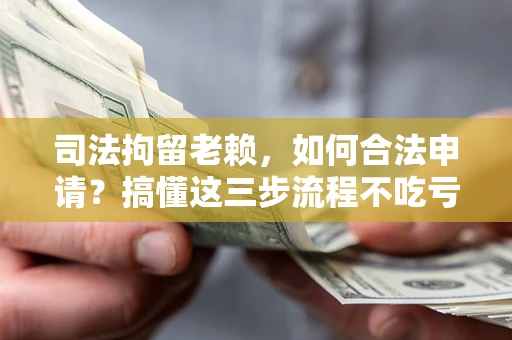 北京司法拘留老赖，如何合法申请？搞懂这三步流程不吃亏！