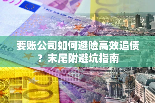 北京要账公司如何避险高效追债？末尾附避坑指南