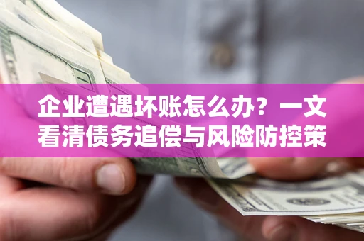 北京企业遭遇坏账怎么办？一文看清债务追偿与风险防控策略