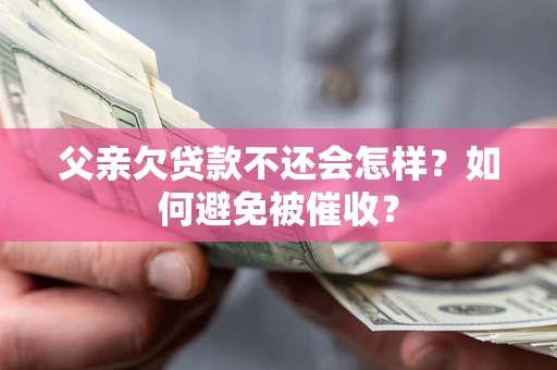 北京父亲欠贷款不还会怎样？如何避免被催收？