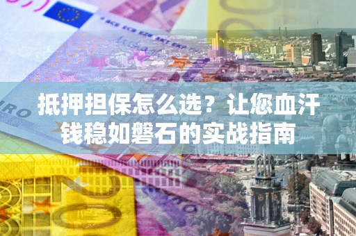 北京抵押担保怎么选？让您血汗钱稳如磐石的实战指南