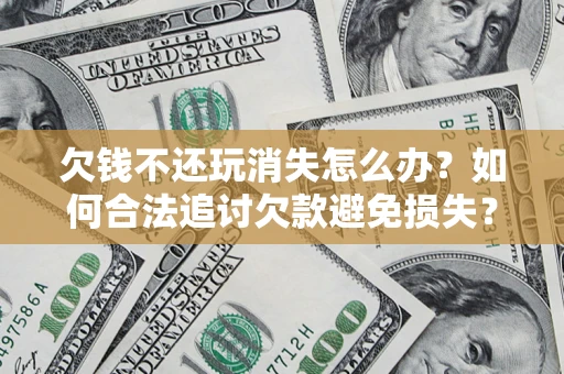 北京欠钱不还玩消失怎么办?如何合法追讨欠款避免损失? 北京欠钱不还玩消失怎么办?如何合法追讨欠款避免损失?