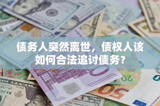 北京债务人突然离世，债权人该如何合法追讨债务？