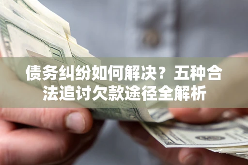 北京债务纠纷如何解决？五种合法追讨欠款途径全解析