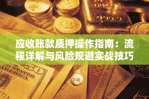 北京应收账款质押操作指南:流程详解与风险规避实战技巧 北京应收账款质押操作指南:流程详解与风险规避实战技巧