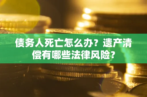 北京债务人死亡怎么办？遗产清偿有哪些法律风险？