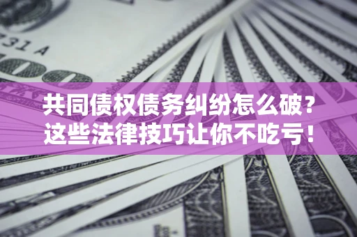 北京共同债权债务纠纷怎么破？这些法律技巧让你不吃亏！