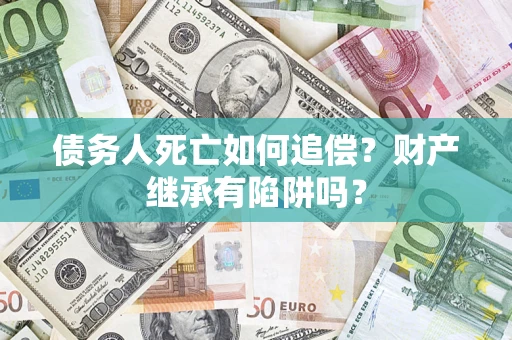 北京债务人死亡如何追偿？财产继承有陷阱吗？