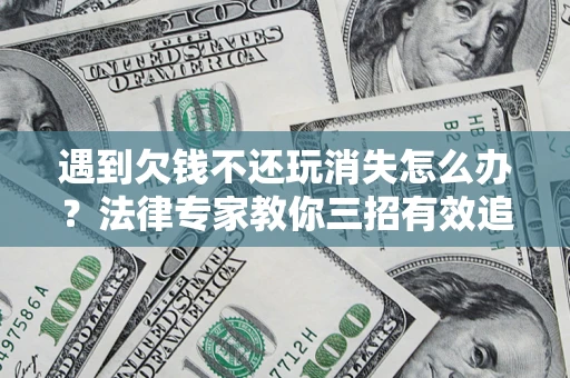 北京遇到欠钱不还玩消失怎么办？法律专家教你三招有效追债！