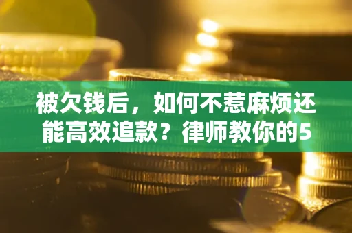 北京被欠钱后，如何不惹麻烦还能高效追款？律师教你的5步合法讨债法