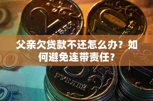 北京父亲欠贷款不还怎么办？如何避免连带责任？