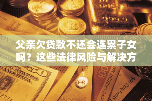 北京父亲欠贷款不还会连累子女吗？这些法律风险与解决方法要早知道！
