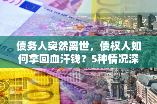 北京债务人突然离世，债权人如何拿回血汗钱？5种情况深度解析