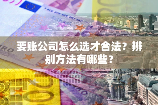 北京要账公司怎么选才合法？辨别方法有哪些？