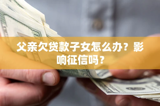 北京父亲欠贷款子女怎么办？影响征信吗？
