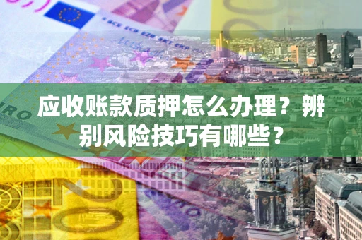 北京应收账款质押怎么办理？辨别风险技巧有哪些？