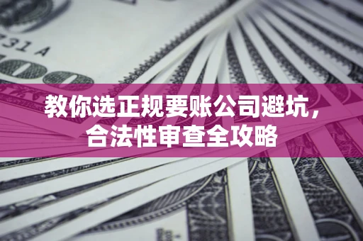 北京教你选正规要账公司避坑，合法性审查全攻略