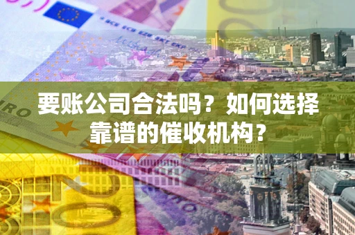 北京要账公司合法吗？如何选择靠谱的催收机构？