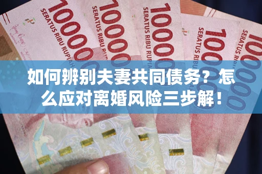 北京如何辨别夫妻共同债务？怎么应对离婚风险三步解！