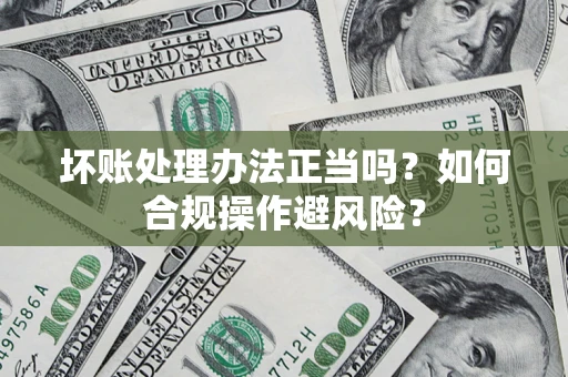 北京坏账处理办法正当吗？如何合规操作避风险？