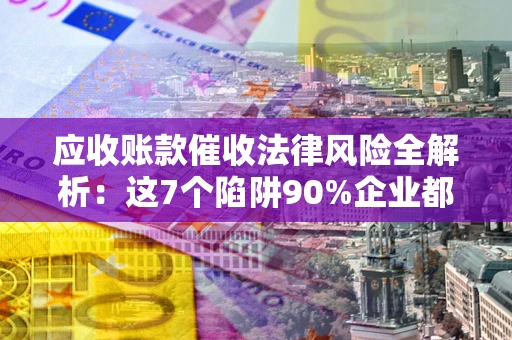 北京应收账款催收法律风险全解析：这7个陷阱90%企业都踩过（含合规应对指南）