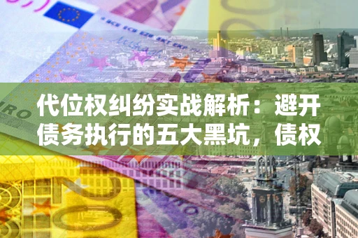 北京代位权纠纷实战解析：避开债务执行的五大黑坑，债权人必看指南
