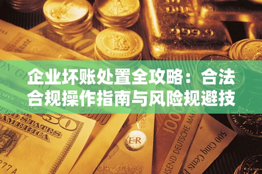 北京企业坏账处置全攻略：合法合规操作指南与风险规避技巧解析