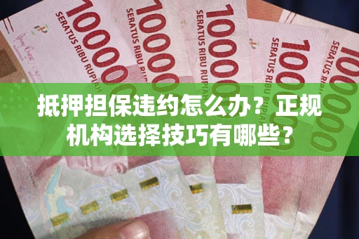 北京抵押担保违约怎么办？正规机构选择技巧有哪些？