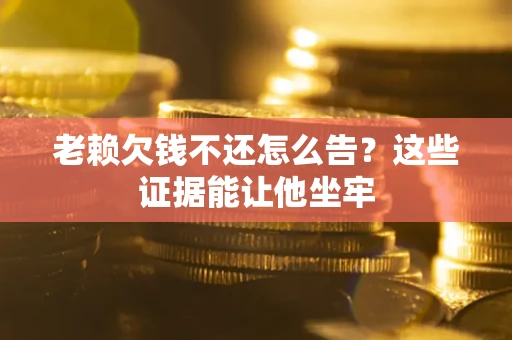 北京老赖欠钱不还怎么告？这些证据能让他坐牢