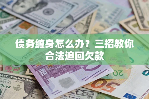 北京债务缠身怎么办？三招教你合法追回欠款