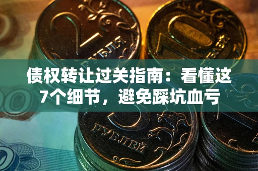 北京债权转让过关指南：看懂这7个细节，避免踩坑血亏