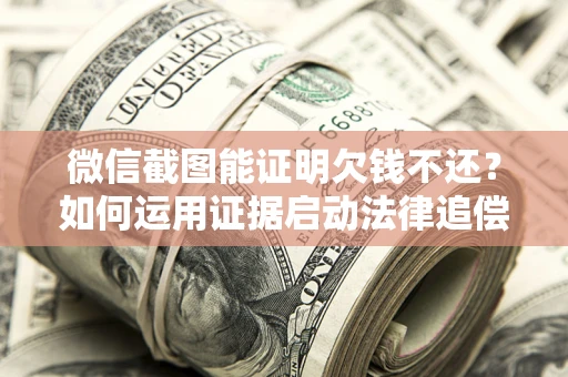 北京微信截图能证明欠钱不还？如何运用证据启动法律追偿程序？