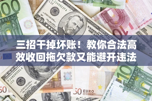 北京三招干掉坏账！教你合法高效收回拖欠款又能避开违法雷区